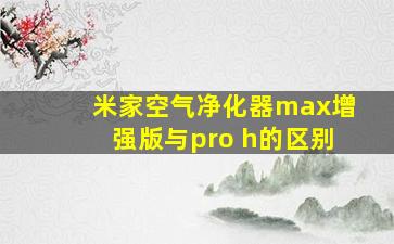 米家空气净化器max增强版与pro h的区别